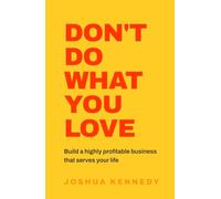 Don't Do What You Love: Build a highly profitable business that serves your life