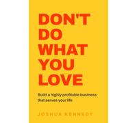 Don't Do What You Love: Build a highly profitable business that serves your life