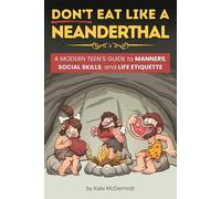 Don't Eat Like a Neanderthal: A Modern Teen’s Guide to Manners, Social Skills, and Life Etiquette