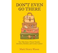 Don't Even Go There: True Tales from a Twisted Traveler: Anecdotes, Incidents, and Lessons Learned