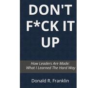 DON'T F*CK IT UP: How Leaders Are Made: What I Learned The Hard Way