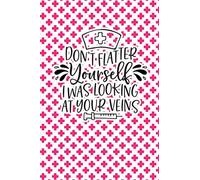 Don't Flatter Yourself I was Looking At Your Veins: Blank lined Journal / Notebook as Funny Nurse Practitioner Gifts for Appreciation, Graduation and ... care workers, staff, doctors and patients