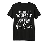 Don't Flatter Yourself Only Look Up to You Because I'm Short Premium T-Shirt