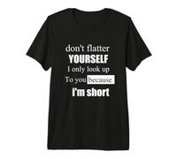 d'ont Flatter Yourself only Look up to You Because I'm Short Premium T-Shirt
