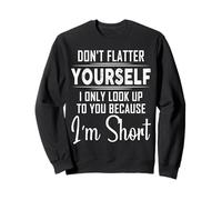 Don't Flatter Yourself Only Look Up To You Because I'm Short Sweatshirt
