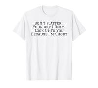 Don't Flatter Yourself Only Look Up to You Because I'm Short T-Shirt