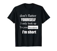 d'ont flatter yourself only look up to you because i'm short T-Shirt