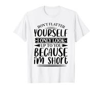 Don't Flatter Yourself Only Look Up To You Because I'm Short T-Shirt