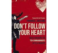 Don't Follow Your Heart: Boldly Breaking the Ten Commandments of Self-Worship