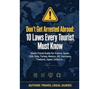 Don't Get Arrested Abroad: 10 Laws Every Tourist Must Know: Quick Travel Guide for France, Spain, USA, Italy, Turkey, Mexico, UK, Germany, Thailand, Japan, Dubai to Avoid Fines