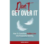 Don't Get Over It: How to Transform Sudden Loss into Purposeful Identity