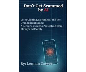 Don't Get Scammed by AI: Voice Cloning, Deepfakes, and the Grandparent Scam: A Senior's Guide to Protecting Your Money and Family (The Family Safety Series)