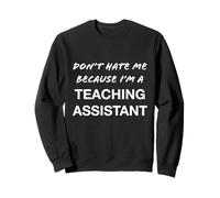 Don't Hate Me Because I'm a Teaching Assistant - Funny Sweatshirt