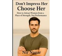 Don't Impress Her - Choose Her: How to Attract Women from a Place of Strength, Not Performance