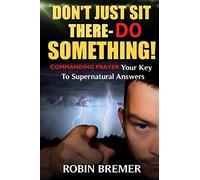 Don't Just Sit There-Do Something: Commanding Prayer Your Key to Supernatural Answers