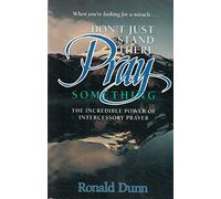 Don't Just Stand There, Pray Something: The Incredible Power of Intercessory Prayer