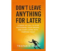 Don't leave Anything for later: A Wake-Up Call to Stop Postponing Your Dreams and Start Living with Purpose Today