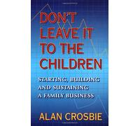 Don't Leave It To The Children: Starting, Building and Sustaining a Family Business