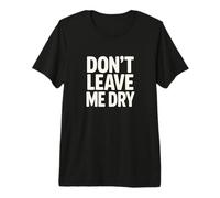 Don't Leave Me Dry Premium T-Shirt