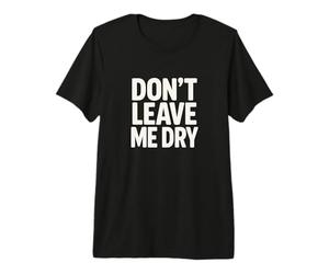 Don't Leave Me Dry Premium T-Shirt