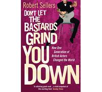 Don't Let the Bastards Grind You Down: How One Generation of British Actors Changed the World