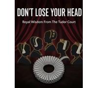 Don'T Lose Your Head: Royal Wisdom From The Tudor Court