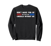 Don't Make Fun Of Liberals Without Me Political USA Humor Sweatshirt