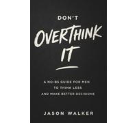 Don't Overthink It: A No-BS Guide for Men to Think Less and Make Better Decisions
