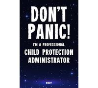 Don't Panic! I'm A Professional Child Protection Administrator Diary: Undated Planner - Start At Any Time Of Year - Weekly Organizer For A Busy Child Protection Administrator