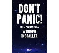 Don't Panic! I'm A Professional Window Installer Diary: Undated Planner - Start At Any Time Of Year - Weekly Organizer For A Busy Window Installer