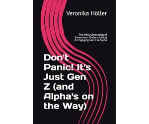 Don't Panic! It's Just Gen Z (and Alpha's on the Way): The Next Generation of Consumers: Understanding & Engaging Gen Z & Alpha (Holistic Thinking ... The Blueprint for Digital Excellence)
