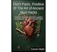 Don't Panic, Poultice It! The Art of Ancient Mud Hacks: Heal boils, ease pain, and clear congestion using charcoal, clay, and homemade herbal wraps (Plasters, Pastes & Ancient Goop)