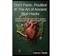 Don't Panic, Poultice It! The Art of Ancient Mud Hacks: Heal boils, ease pain, and clear congestion using charcoal, clay, and homemade herbal wraps (Plasters, Pastes & Ancient Goop)