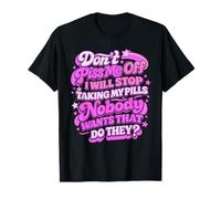 Don't Piss Me Off I Will Stop Taking My Pills Nobody Wants T-Shirt