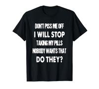 Don't piss me off, I will stop taking my pills T-Shirt