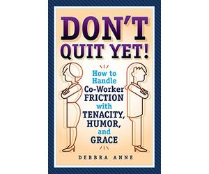Don't Quit Yet: How to Handle Co-Worker Friction with Tenacity, Humor, and Grace