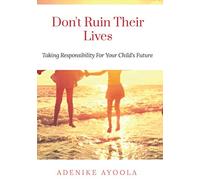 DON'T RUIN THEIR LIVES: Taking Responsibility For Your Child's Future