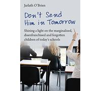 Don't Send Him in Tomorrow: Shining a light on the marginalised, disenfranchised and forgotten children of today's schools
