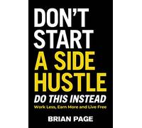 Don't Start a Side Hustle!: Work Less, Earn More, and Live Free