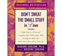 Don't Sweat the Small Stuff in Love: Simple Ways to Nurture and Strengthen Your Relationships While Avoiding the Habits That Break Down Your Loving Connectin