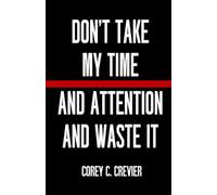 Don't Take My Time and Attention and Waste It: A Leader's Manifesto for Reclaiming Focus in the Attention Economy (Written Under Fire Series)