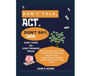 DON'T TALK, ACT. DON'T SAY, SHOW. DON'T THINK, DO. DON'T PROMISE, PROVE.: The No-Excuses Action Plan to Transform Your Relationship with Money, Stop Overspending, and Build the Wealthy Life You Keep T