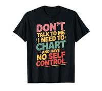 Don't Talk to Me I Need to Chart and Have No Self Control T-Shirt