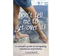 Don't Tell Me to Get Over It!: a woman's guide to navigating emotional overwhelm