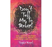 Don't Tell Me to Relax!: One Teen's Journey to Survive Anxiety and How You Can Too