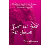 Don't Think About Pink Elephants: Simple, rapid, effective techniques for confidence, energy, success and happiness: 1 (the only self-help books you will ever need)