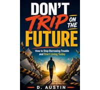 Don't Trip On the Future: How to Stop Borrowing Trouble and Start Living Today