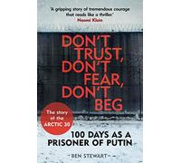 Don't Trust, Don't Fear, Don't Beg : 100 Days as a Prisoner of Putin - The Story of the Arctic 30