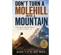 DON'T TURN A MOLEHILL INTO A MOUNTAIN: Life Is Easier Than You Think - It's What You Make of It