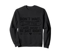 Don't Wait The Time Will Never Be Just Right Sweatshirt